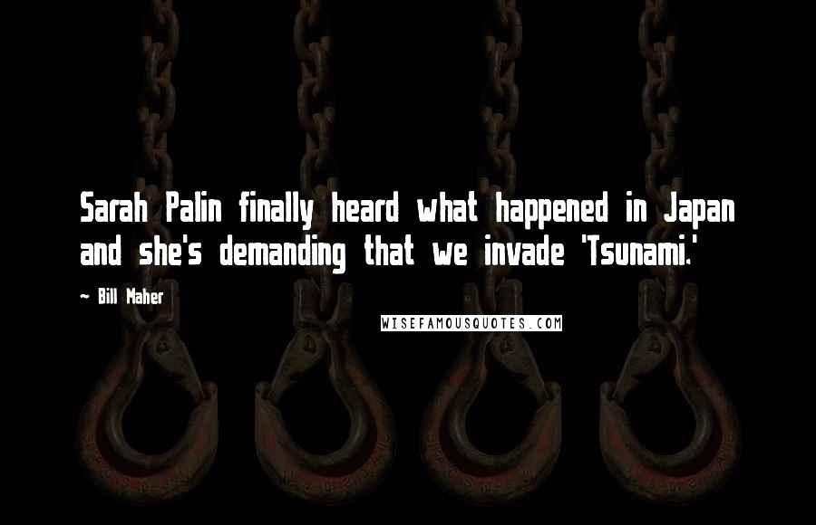 Bill Maher Quotes: Sarah Palin finally heard what happened in Japan and she's demanding that we invade 'Tsunami.'