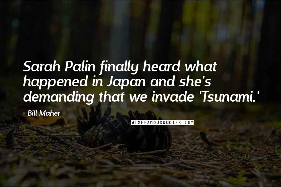 Bill Maher Quotes: Sarah Palin finally heard what happened in Japan and she's demanding that we invade 'Tsunami.'