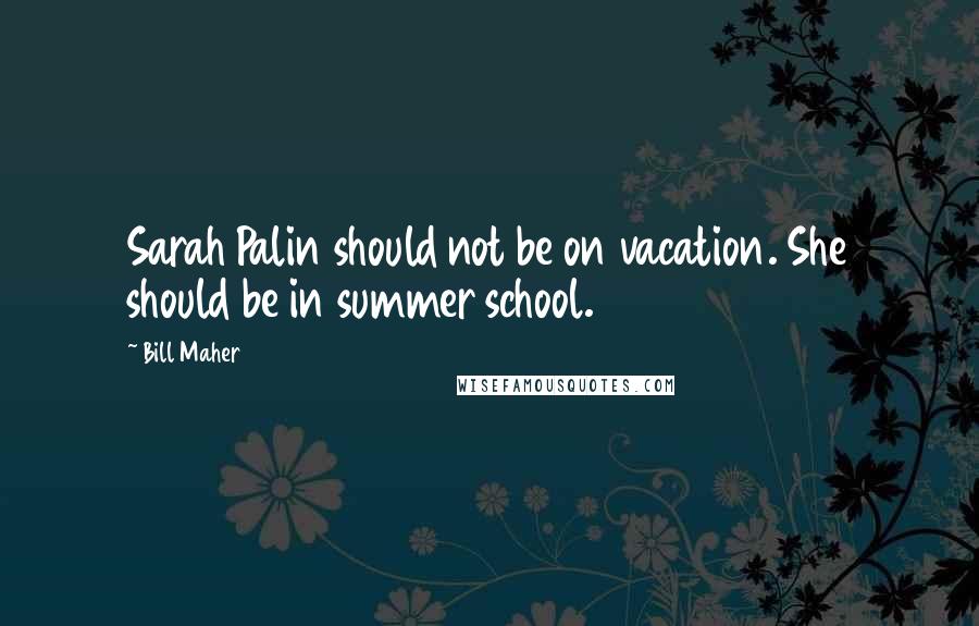 Bill Maher Quotes: Sarah Palin should not be on vacation. She should be in summer school.
