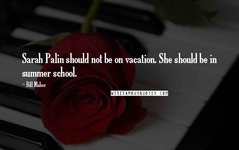 Bill Maher Quotes: Sarah Palin should not be on vacation. She should be in summer school.