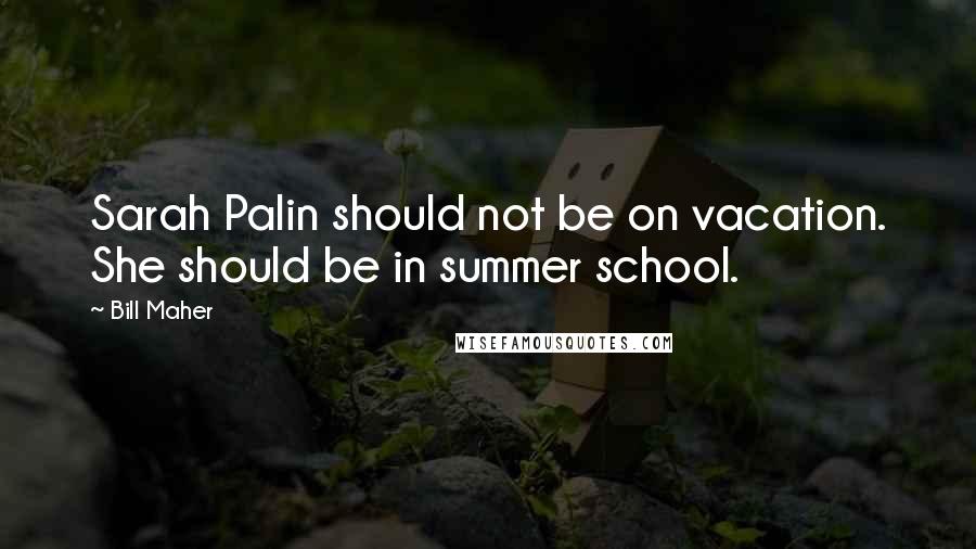 Bill Maher Quotes: Sarah Palin should not be on vacation. She should be in summer school.