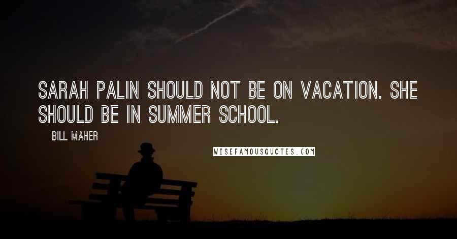 Bill Maher Quotes: Sarah Palin should not be on vacation. She should be in summer school.