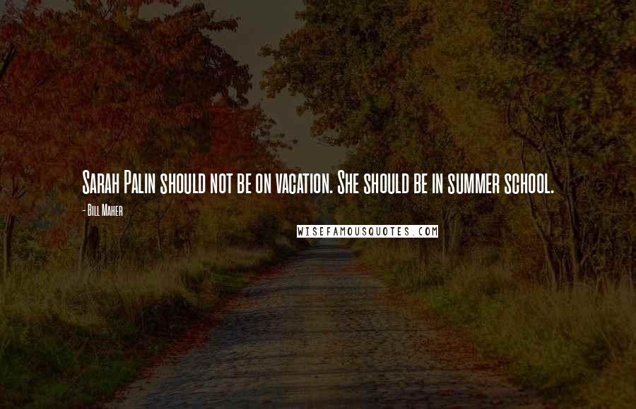 Bill Maher Quotes: Sarah Palin should not be on vacation. She should be in summer school.