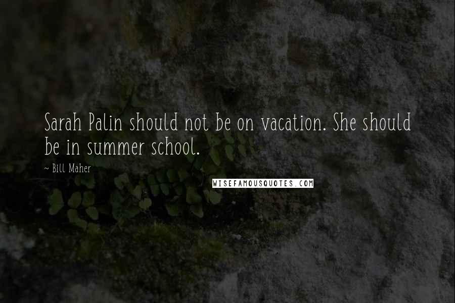 Bill Maher Quotes: Sarah Palin should not be on vacation. She should be in summer school.