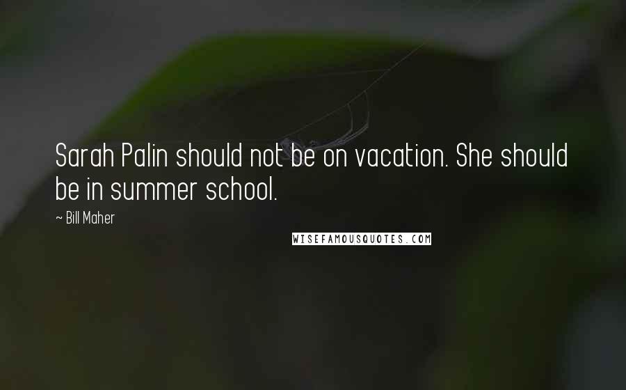 Bill Maher Quotes: Sarah Palin should not be on vacation. She should be in summer school.