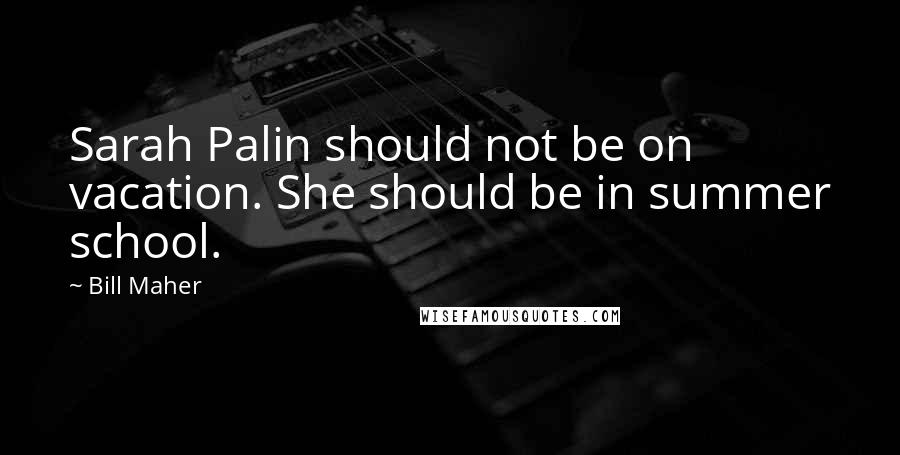 Bill Maher Quotes: Sarah Palin should not be on vacation. She should be in summer school.
