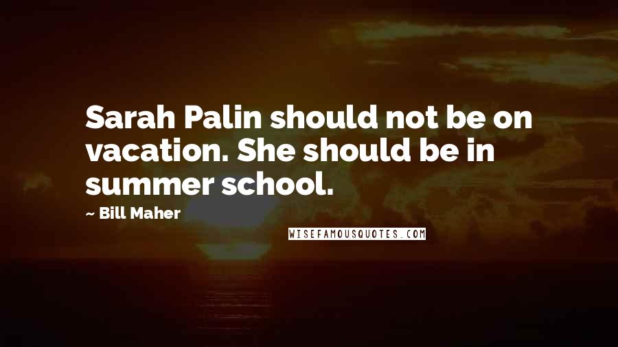 Bill Maher Quotes: Sarah Palin should not be on vacation. She should be in summer school.