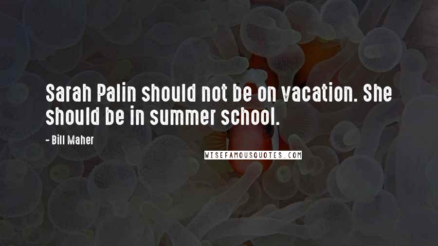 Bill Maher Quotes: Sarah Palin should not be on vacation. She should be in summer school.