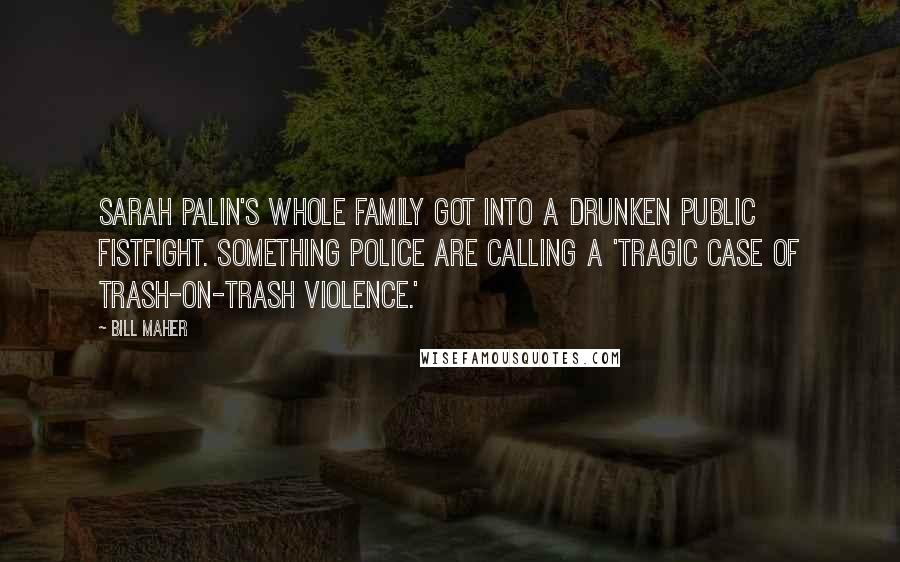 Bill Maher Quotes: Sarah Palin's whole family got into a drunken public fistfight. Something police are calling a 'tragic case of trash-on-trash violence.'