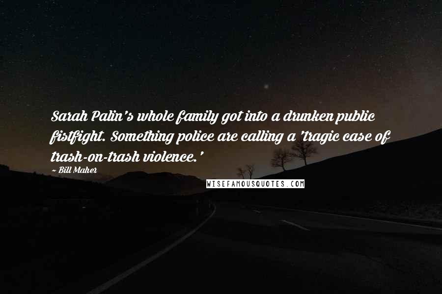 Bill Maher Quotes: Sarah Palin's whole family got into a drunken public fistfight. Something police are calling a 'tragic case of trash-on-trash violence.'