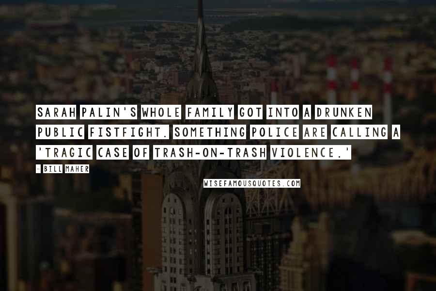 Bill Maher Quotes: Sarah Palin's whole family got into a drunken public fistfight. Something police are calling a 'tragic case of trash-on-trash violence.'