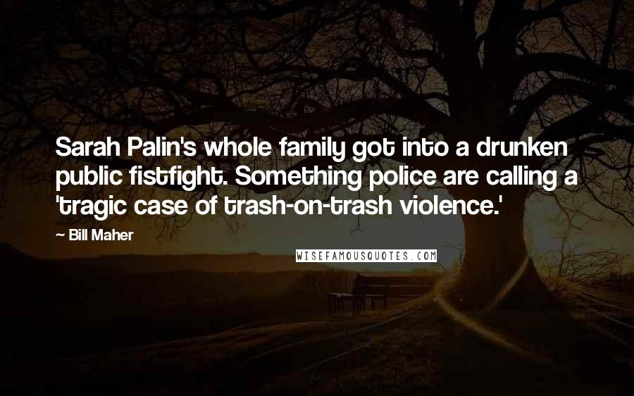 Bill Maher Quotes: Sarah Palin's whole family got into a drunken public fistfight. Something police are calling a 'tragic case of trash-on-trash violence.'
