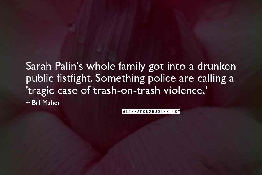 Bill Maher Quotes: Sarah Palin's whole family got into a drunken public fistfight. Something police are calling a 'tragic case of trash-on-trash violence.'