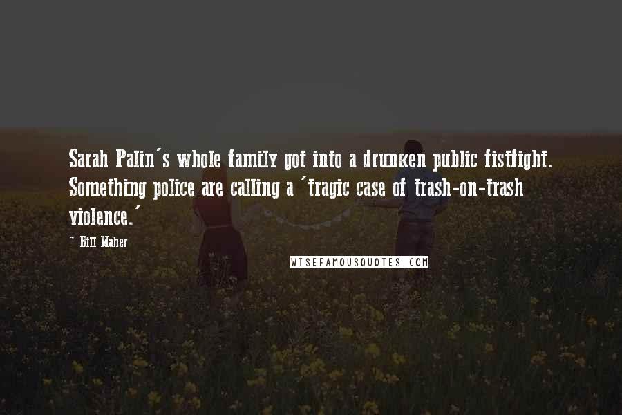 Bill Maher Quotes: Sarah Palin's whole family got into a drunken public fistfight. Something police are calling a 'tragic case of trash-on-trash violence.'