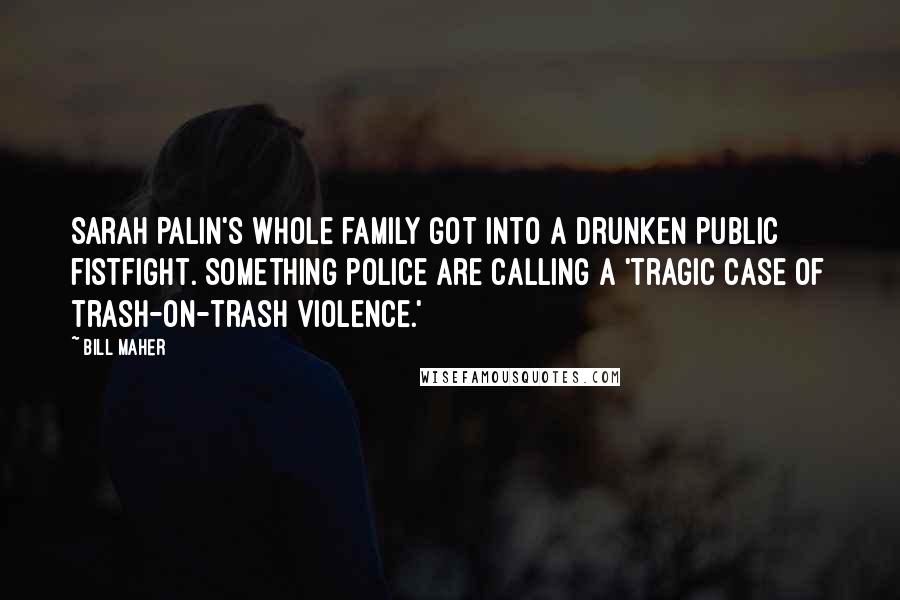 Bill Maher Quotes: Sarah Palin's whole family got into a drunken public fistfight. Something police are calling a 'tragic case of trash-on-trash violence.'