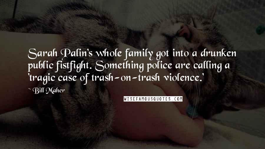 Bill Maher Quotes: Sarah Palin's whole family got into a drunken public fistfight. Something police are calling a 'tragic case of trash-on-trash violence.'
