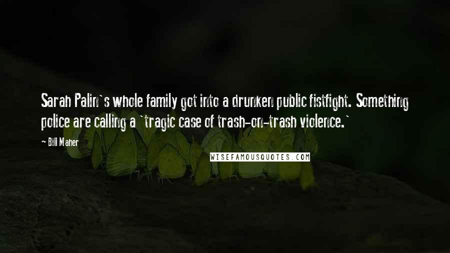 Bill Maher Quotes: Sarah Palin's whole family got into a drunken public fistfight. Something police are calling a 'tragic case of trash-on-trash violence.'