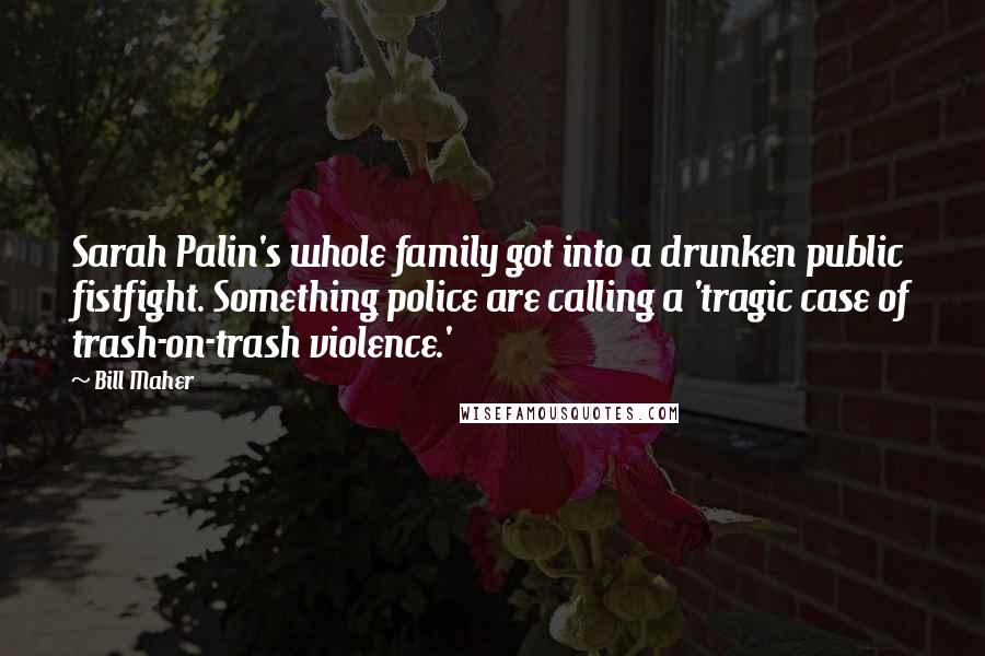Bill Maher Quotes: Sarah Palin's whole family got into a drunken public fistfight. Something police are calling a 'tragic case of trash-on-trash violence.'
