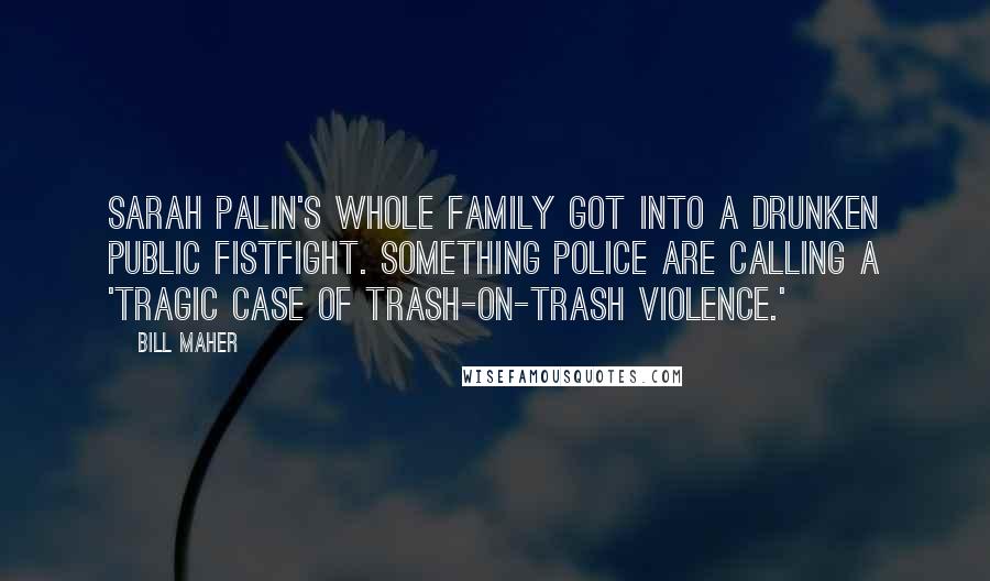 Bill Maher Quotes: Sarah Palin's whole family got into a drunken public fistfight. Something police are calling a 'tragic case of trash-on-trash violence.'