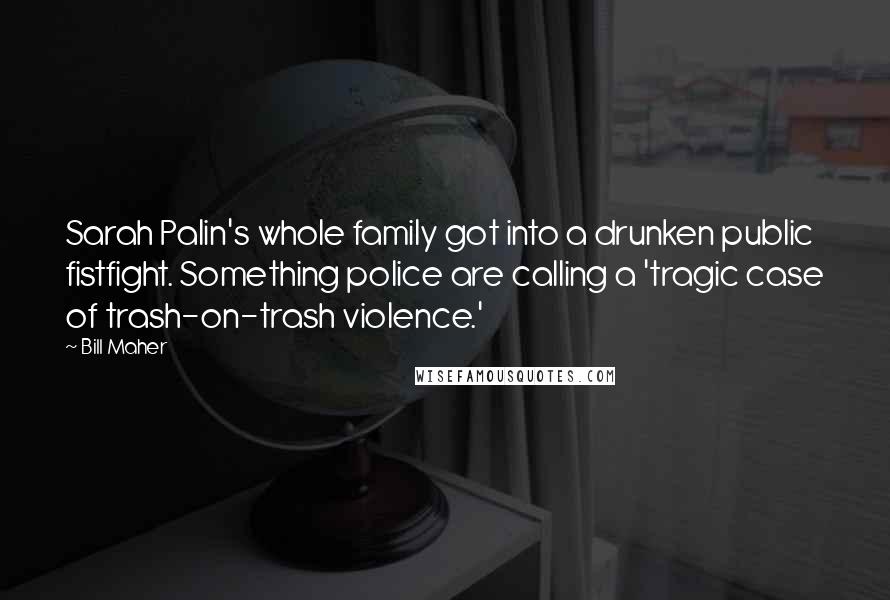 Bill Maher Quotes: Sarah Palin's whole family got into a drunken public fistfight. Something police are calling a 'tragic case of trash-on-trash violence.'