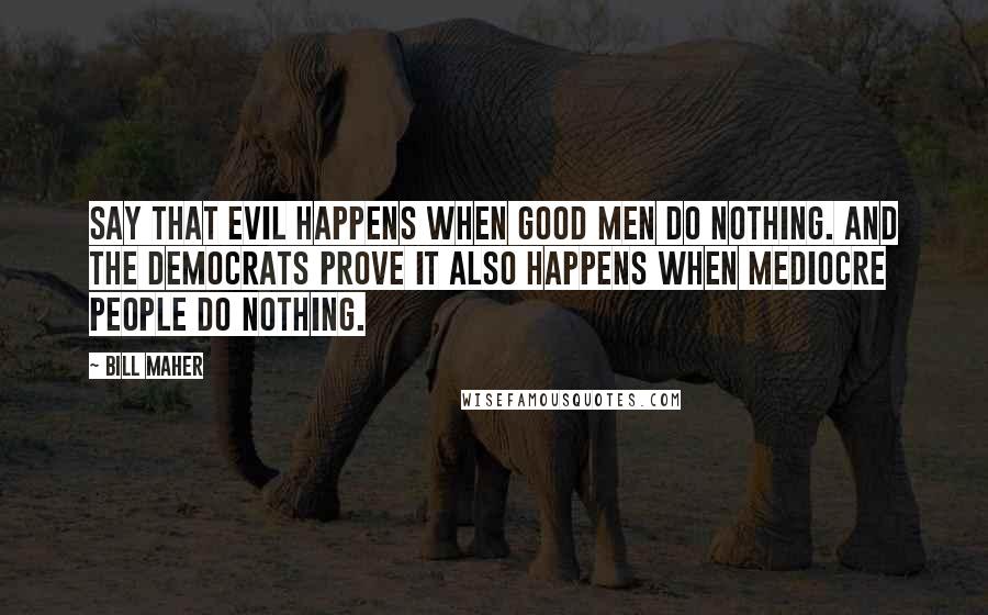 Bill Maher Quotes: Say that evil happens when good men do nothing. And the Democrats prove it also happens when mediocre people do nothing.