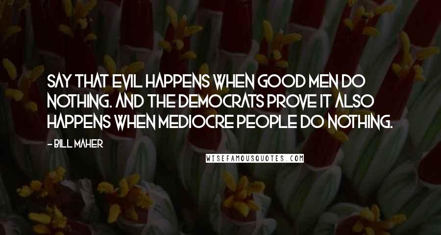 Bill Maher Quotes: Say that evil happens when good men do nothing. And the Democrats prove it also happens when mediocre people do nothing.