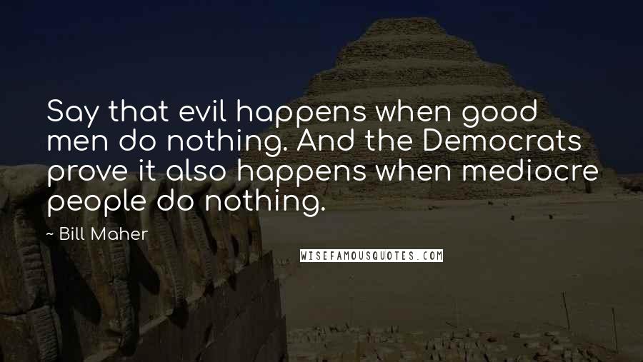 Bill Maher Quotes: Say that evil happens when good men do nothing. And the Democrats prove it also happens when mediocre people do nothing.