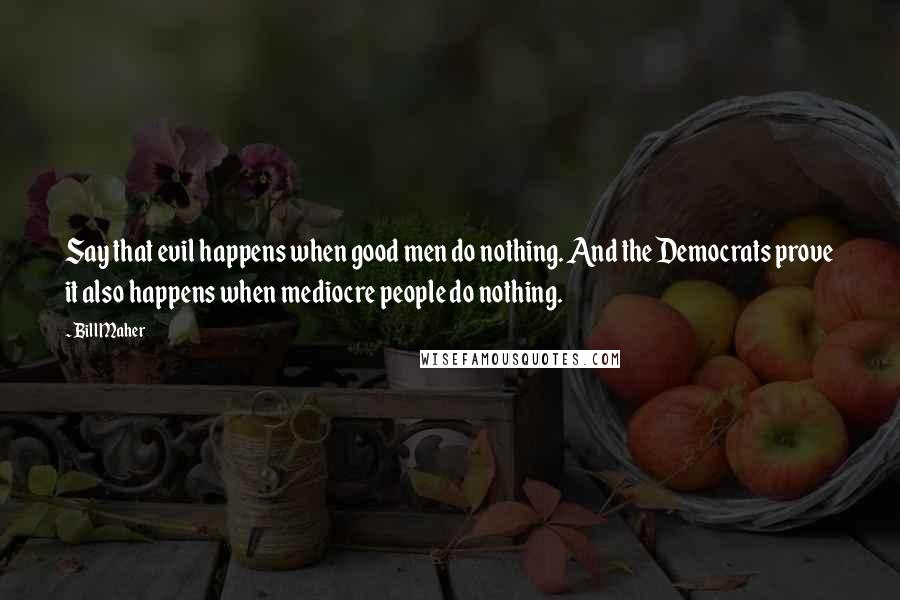 Bill Maher Quotes: Say that evil happens when good men do nothing. And the Democrats prove it also happens when mediocre people do nothing.