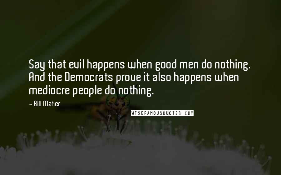 Bill Maher Quotes: Say that evil happens when good men do nothing. And the Democrats prove it also happens when mediocre people do nothing.