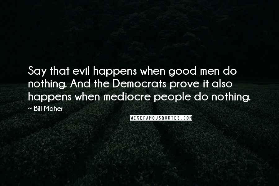 Bill Maher Quotes: Say that evil happens when good men do nothing. And the Democrats prove it also happens when mediocre people do nothing.