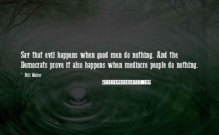 Bill Maher Quotes: Say that evil happens when good men do nothing. And the Democrats prove it also happens when mediocre people do nothing.