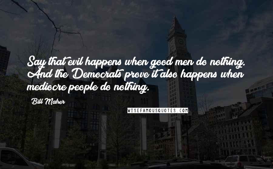 Bill Maher Quotes: Say that evil happens when good men do nothing. And the Democrats prove it also happens when mediocre people do nothing.