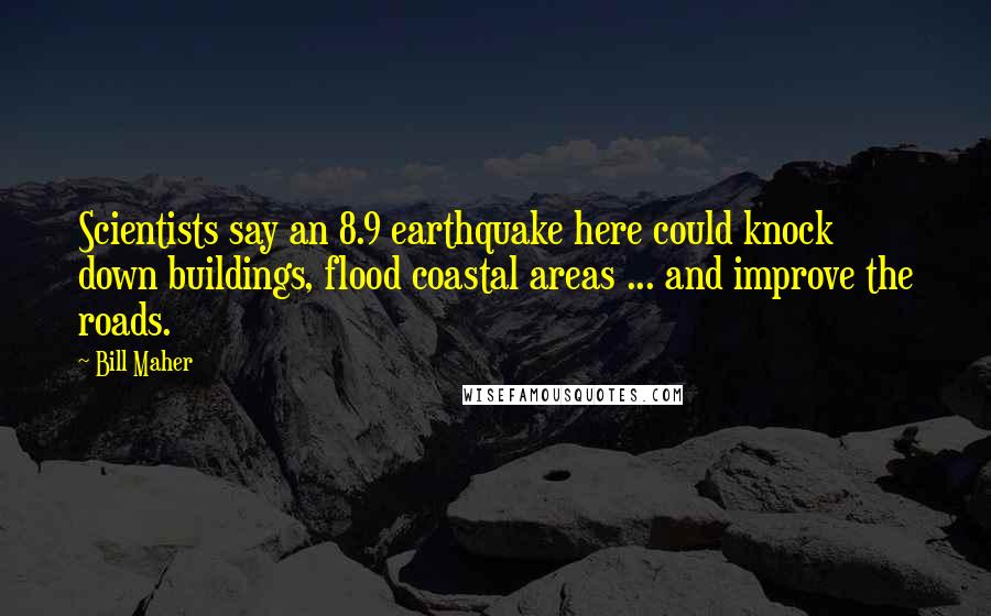 Bill Maher Quotes: Scientists say an 8.9 earthquake here could knock down buildings, flood coastal areas ... and improve the roads.