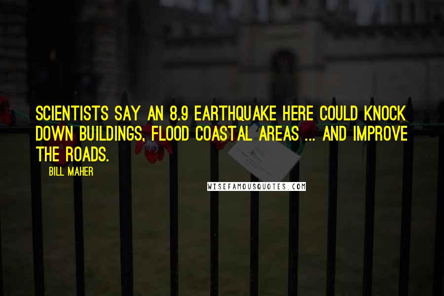 Bill Maher Quotes: Scientists say an 8.9 earthquake here could knock down buildings, flood coastal areas ... and improve the roads.