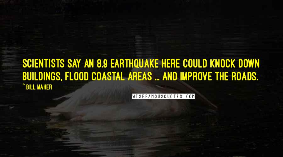 Bill Maher Quotes: Scientists say an 8.9 earthquake here could knock down buildings, flood coastal areas ... and improve the roads.