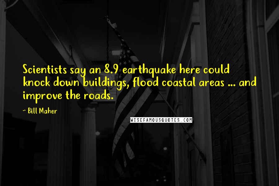 Bill Maher Quotes: Scientists say an 8.9 earthquake here could knock down buildings, flood coastal areas ... and improve the roads.