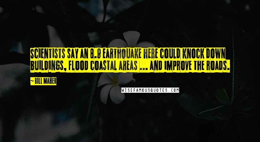 Bill Maher Quotes: Scientists say an 8.9 earthquake here could knock down buildings, flood coastal areas ... and improve the roads.