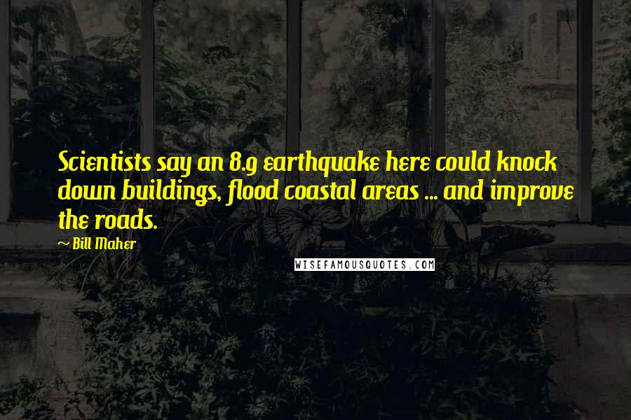 Bill Maher Quotes: Scientists say an 8.9 earthquake here could knock down buildings, flood coastal areas ... and improve the roads.