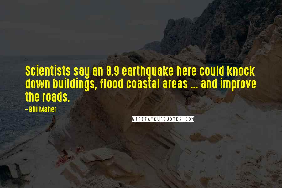 Bill Maher Quotes: Scientists say an 8.9 earthquake here could knock down buildings, flood coastal areas ... and improve the roads.