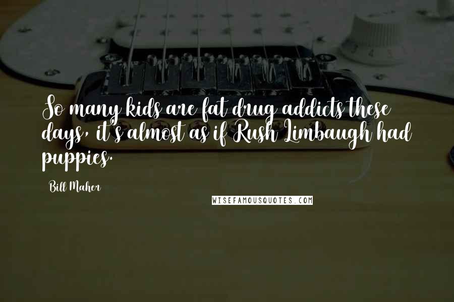 Bill Maher Quotes: So many kids are fat drug addicts these days, it's almost as if Rush Limbaugh had puppies.