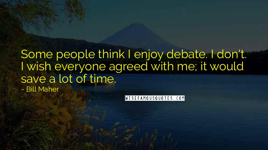 Bill Maher Quotes: Some people think I enjoy debate. I don't. I wish everyone agreed with me; it would save a lot of time.