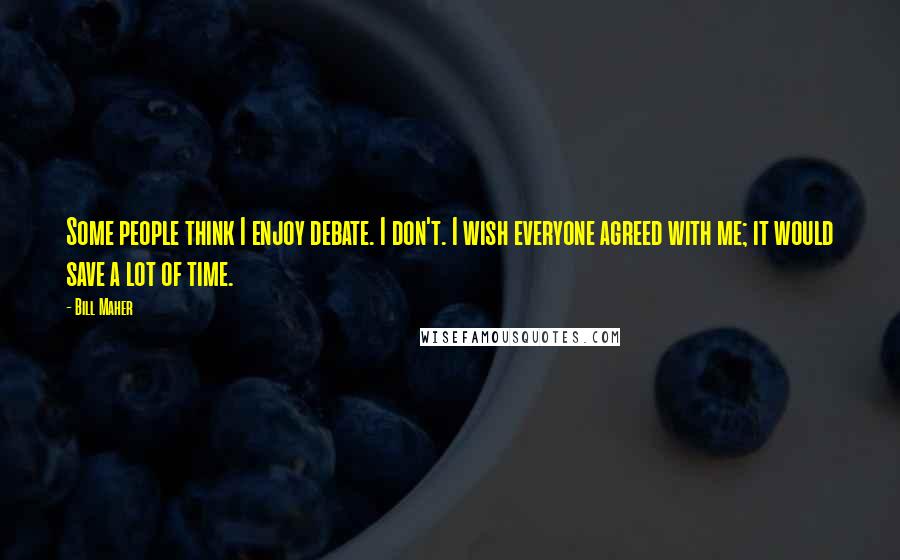 Bill Maher Quotes: Some people think I enjoy debate. I don't. I wish everyone agreed with me; it would save a lot of time.