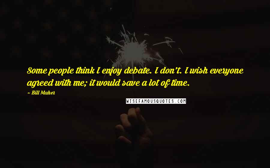Bill Maher Quotes: Some people think I enjoy debate. I don't. I wish everyone agreed with me; it would save a lot of time.
