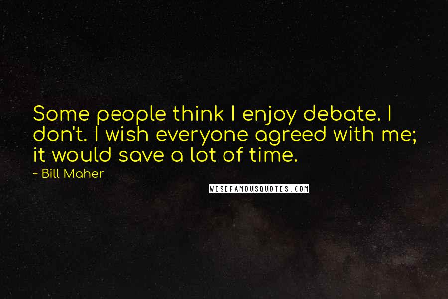 Bill Maher Quotes: Some people think I enjoy debate. I don't. I wish everyone agreed with me; it would save a lot of time.