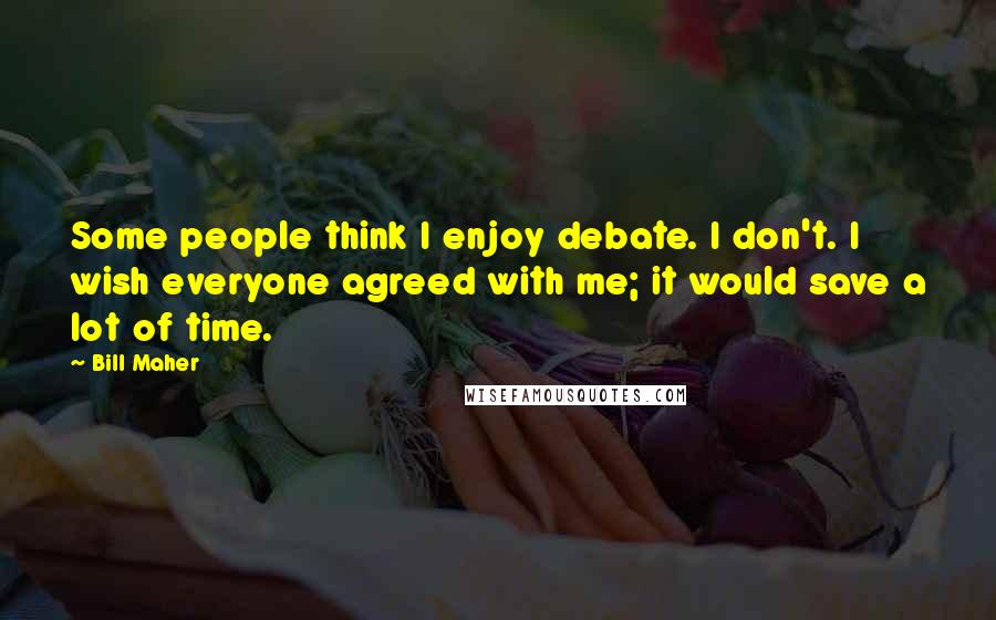 Bill Maher Quotes: Some people think I enjoy debate. I don't. I wish everyone agreed with me; it would save a lot of time.