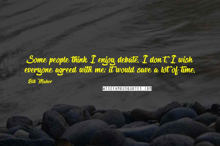 Bill Maher Quotes: Some people think I enjoy debate. I don't. I wish everyone agreed with me; it would save a lot of time.