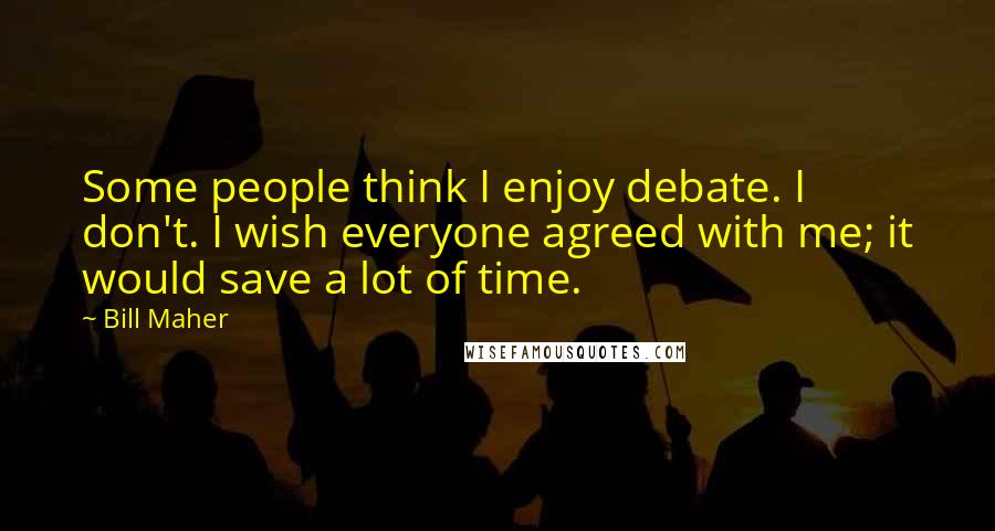 Bill Maher Quotes: Some people think I enjoy debate. I don't. I wish everyone agreed with me; it would save a lot of time.