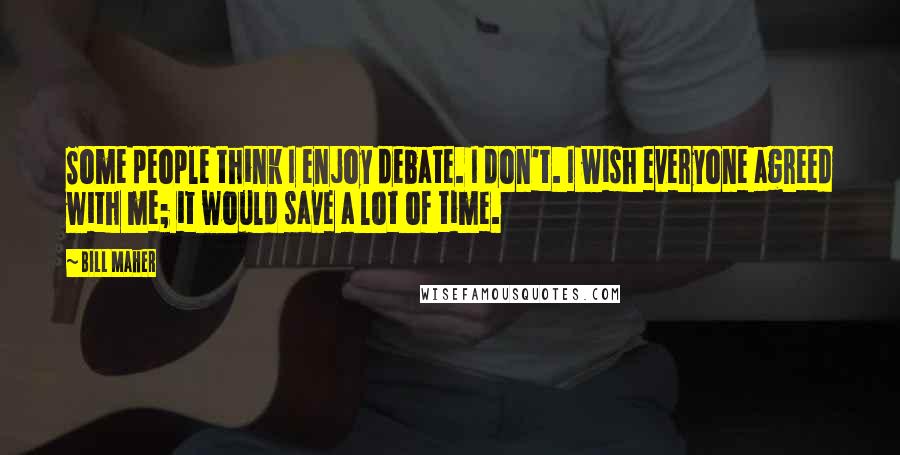 Bill Maher Quotes: Some people think I enjoy debate. I don't. I wish everyone agreed with me; it would save a lot of time.