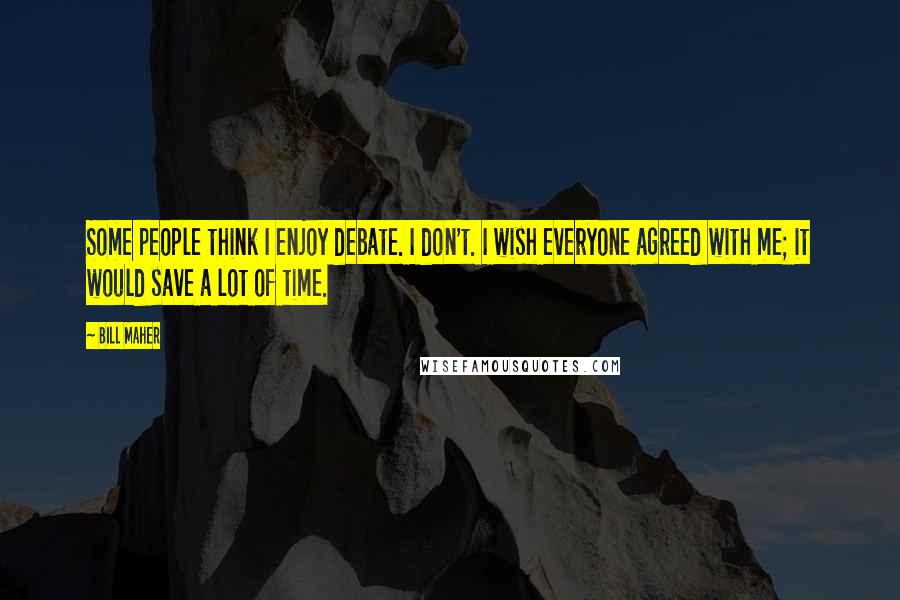 Bill Maher Quotes: Some people think I enjoy debate. I don't. I wish everyone agreed with me; it would save a lot of time.