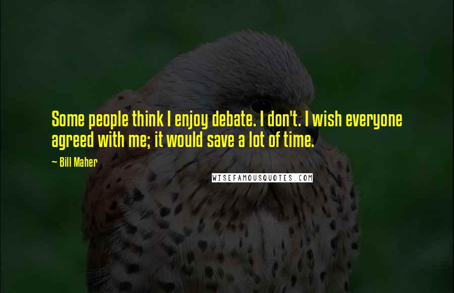 Bill Maher Quotes: Some people think I enjoy debate. I don't. I wish everyone agreed with me; it would save a lot of time.